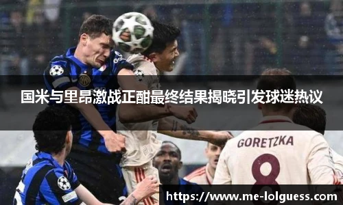 国米与里昂激战正酣最终结果揭晓引发球迷热议