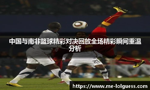 中国与南非篮球精彩对决回放全场精彩瞬间重温分析